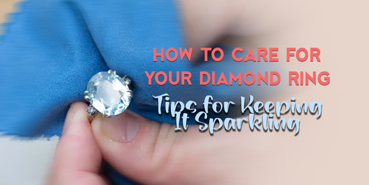 How to Care for Your Diamond Ring: Tips for Keeping It Sparkling